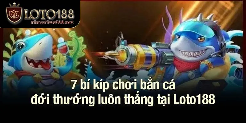 7 bí kíp chơi bắn cá đổi thưởng luôn thắng tại Loto188