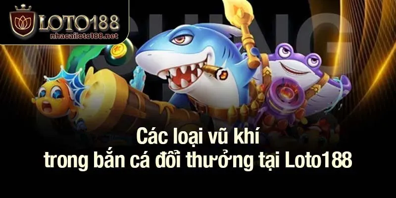 Các loại vũ khí trong bắn cá đổi thưởng tại Loto188
