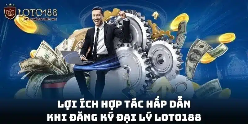 Lợi ích hợp tác hấp dẫn khi đăng ký đại lý Loto188