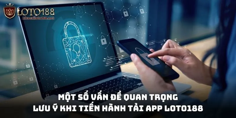 Một số vấn đề quan trọng cần lưu ý khi tiến hành tải app Loto188